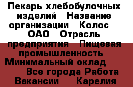 Пекарь хлебобулочных изделий › Название организации ­ Колос-3, ОАО › Отрасль предприятия ­ Пищевая промышленность › Минимальный оклад ­ 21 000 - Все города Работа » Вакансии   . Карелия респ.